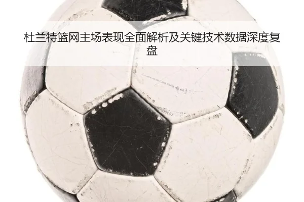 杜兰特篮网主场表现全面解析及关键技术数据深度复盘
